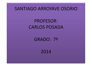 SANTIAGO ARROYAVE OSORIO

PROFESOR:
CARLOS POSADA
GRADO: 7ª

2014

 