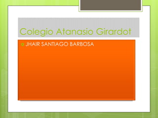 Colegio Atanasio Girardot
 JHAIR   SANTIAGO BARBOSA
 