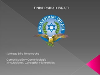 UNIVERSIDAD ISRAEL Santiago Brito 10mo noche Comunicación y Comunicología Vinculaciones, Conceptos y Diferencias 