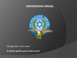 UNIVERSIDAD ISRAEL Santiago Brito 10mo noche El diseñográficopara el bien social 