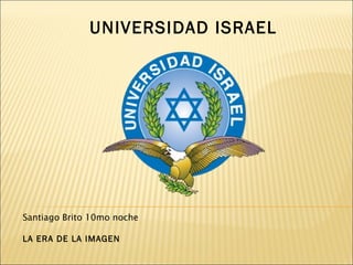UNIVERSIDAD ISRAEL Santiago Brito 10mo noche LA ERA DE LA IMAGEN 