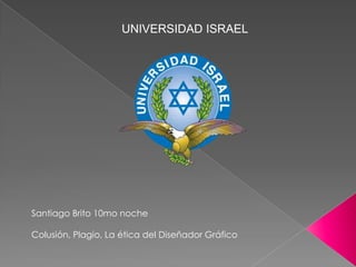 UNIVERSIDAD ISRAEL Santiago Brito 10mo noche Colusión, Plagio, La ética del DiseñadorGráfico 