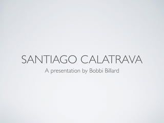 SANTIAGO CALATRAVA
A presentation by Bobbi Billard
 