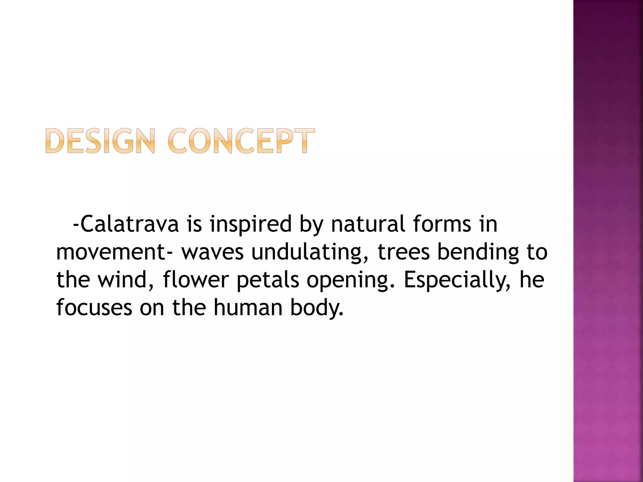 -Calatrava is inspired by natural forms in
movement- waves undulating, trees bending to
the wind, flower petals opening. Especially, he
focuses on the human body.
 