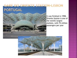 It was finished in 1998.
Oriente Station is one of
the world's largest
stations, with 75 million
passengers per year
 
