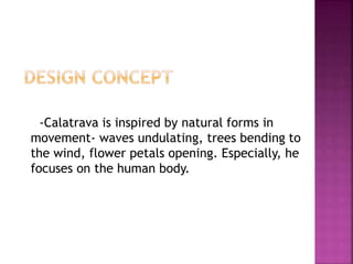-Calatrava is inspired by natural forms in
movement- waves undulating, trees bending to
the wind, flower petals opening. Especially, he
focuses on the human body.
 