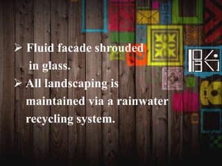  Fluid facade shrouded
in glass.
 All landscaping is
maintained via a rainwater
recycling system.
 