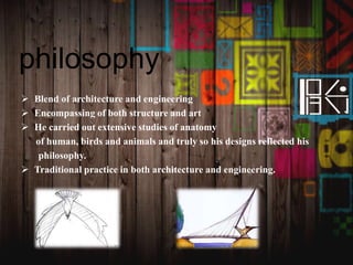 philosophy
 Blend of architecture and engineering
 Encompassing of both structure and art
 He carried out extensive studies of anatomy
of human, birds and animals and truly so his designs reflected his
philosophy.
 Traditional practice in both architecture and engineering.
 