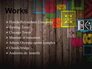 Works
 Florida Polytechnic University
 Turning Torso
 Chicago Tower
 Museum of tomorrow
 Athens Olympic sports complex
 Chords bridge
 Auditorio de tenerife
 