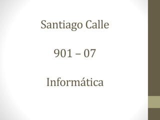 Santiago Calle
901 – 07
Informática
 