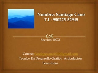 Sección 10G2



  Correo: Santiagocano1010@gmail.com
Tecnico En Desarrollo Grafico Articulación
                Sena-Inem
 