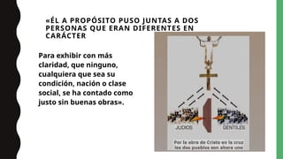 «ÉL A PROPÓSITO PUSO JUNTAS A DOS
PERSONAS QUE ERAN DIFERENTES EN
CARÁCTER
Para exhibir con más
claridad, que ninguno,
cualquiera que sea su
condición, nación o clase
social, se ha contado como
justo sin buenas obras».
 