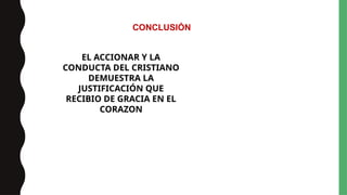CONCLUSIÓN
EL ACCIONAR Y LA
CONDUCTA DEL CRISTIANO
DEMUESTRA LA
JUSTIFICACIÓN QUE
RECIBIO DE GRACIA EN EL
CORAZON
 