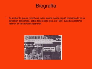 Biografía
• Al acabar la guerra marchó al exilio, desde donde siguió participando en la
dirección del partido, sobre todo desde que, en 1960, sucedió a Dolores
Ibárruri en la secretaría general.
 
