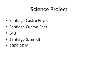 Science Project Santiago Castro Reyes Santiago Cuervo Paez 6ºB Santiago Schmidt 2009-2010 