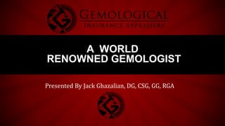 Presented By Jack Ghazalian, DG, CSG, GG, RGA
A WORLD
RENOWNED GEMOLOGIST
 