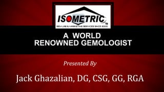 Presented By
Jack Ghazalian, DG, CSG, GG, RGA
A WORLD
RENOWNED GEMOLOGIST
 