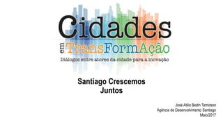 Santiago Crescemos
Juntos
José Atilio Bedin Tamiosso
Agência de Desenvolvimento Santiago
Maio/2017
 