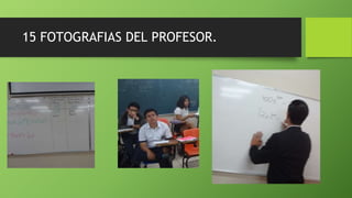 15 FOTOGRAFIAS DEL PROFESOR.
 