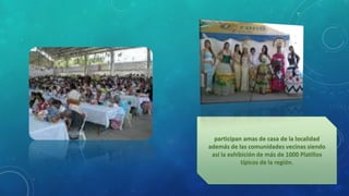 participan amas de casa de la localidad
además de las comunidades vecinas siendo
así la exhibición de más de 1000 Platillos
típicos de la región.
 