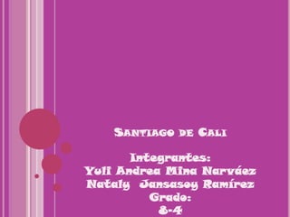 Santiago de Cali Integrantes: Yuli Andrea Mina Narváez Nataly  Jansasoy Ramírez Grado: 8-4 