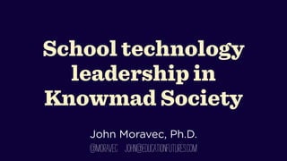 School technology
leadership in
Knowmad Society
!

John Moravec, Ph.D.

@moravec john@educationfutures.com

 
