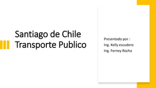 Santiago de Chile
Transporte Publico
Presentado por :
Ing. Kelly escudero
Ing. Ferney Rocha
 