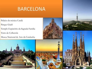 BARCELONA
Palácio da música Catalã
Parque Güell
Templo Expiatório da Sagrada Família
Torre de Collserola

Museu Nacional de Arte da Catalunha

 