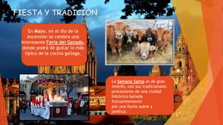 FIESTA Y TRADICIÓN
En Mayo, en el día de la
Ascensión se celebra una
interesante Feria del Ganado,
donde podrá de gustar lo más
típico de la cocina gallega.
La Semana Santa es de gran
interés, con sus tradicionales
procesiones de una ciudad
histórica bañada
frecuentemente
por una lluvia suave y
poética.
 