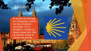 ESCUDO
El escudo de Santiago
de Compostela cuenta
con dos divisiones
verticales. En la
heráldica, cuando un
blasón posee este tipo
de división recibe el
nombre de partido .
 