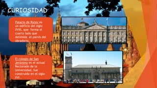 CURIOSIDAD
Palacio de Rajoy es
un edificio del siglo
XVIII, que forma el
cuarto lado que
delimida el parvis del
obradorio.
El colegio de San
Jerónimo es el actual
Rectorado de la
Universidad, fue
construido en el siglo
XVI .
 