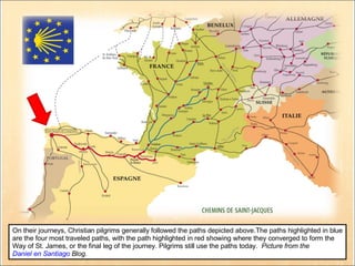 On their journeys, Christian pilgrims generally followed the paths depicted above.The paths highlighted in blue are the four most traveled paths, with the path highlighted in red showing where they converged to form the Way of St. James, or the final leg of the journey. Pilgrims still use the paths today.  Picture from the  Daniel en Santiago  Blog . 