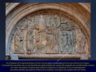 En el tímpano de la izquierda destaca el relieve de una  mujer semidesnuda  que lleva una calavera en el regazo.  La leyen...