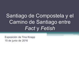 Santiago de Compostela y el
Camino de Santiago entre
Fact y Fetish
Exposición de Tina Knapp
15 de junio de 2016
 