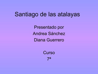 Santiago de las atalayas
Presentado por
Andrea Sánchez
Diana Guerrero
Curso
7ª
 