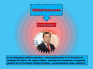 Es un abogado y político argentino, actual gobernador de la Provincia de
Santiago del Estero. De origen radical, actualmente acompaña el proyecto
político de la Presidenta Cristina Kirchner, reconociéndose como radical K.
 