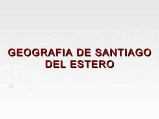 GEOGRAFIA DE SANTIAGOGEOGRAFIA DE SANTIAGO
DEL ESTERODEL ESTERO
 