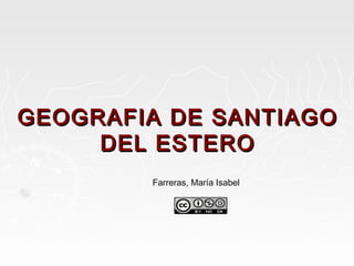 GEOGRAFIA DE SANTIAGOGEOGRAFIA DE SANTIAGO
DEL ESTERODEL ESTERO
Farreras, María Isabel
 