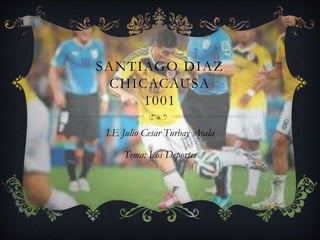 SANTIAGO DIAZ
CHICACAUSA
1001
I.E Julio Cesar Turbay Ayala
Tema: Los Deportes
 