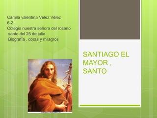 Camila valentina Vélez Vélez
6-2
Colegio nuestra señora del rosario
santo del 25 de julio
Biografía , obras y milagros


                                     SANTIAGO EL
                                     MAYOR ,
                                     SANTO
 
