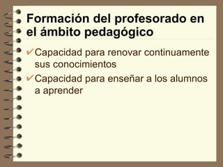 Formación del profesorado en el ámbito pedagógico Capacidad para renovar continuamente sus conocimientos  Capacidad para enseñar a los alumnos a aprender  