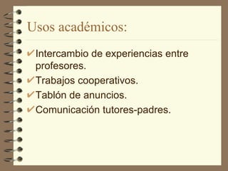 Usos académicos: Intercambio de experiencias entre profesores. Trabajos cooperativos. Tablón de anuncios. Comunicación tutores-padres. 