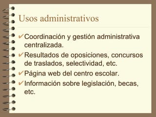 Usos administrativos  Coordinación y gestión administrativa centralizada. Resultados de oposiciones, concursos de traslados, selectividad, etc. Página web del centro escolar. Información sobre legislación, becas, etc. 