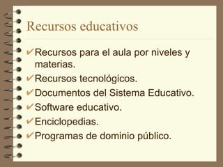 Recursos educativos Recursos para el aula por niveles y materias. Recursos tecnológicos. Documentos del Sistema Educativo. Software educativo. Enciclopedias. Programas de dominio público. 