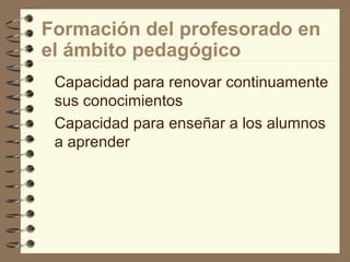 Formación del profesorado en
el ámbito pedagógico
Capacidad para renovar continuamente
sus conocimientos
Capacidad para enseñar a los alumnos
a aprender
 