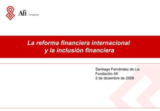 La reforma financiera internacional  y la inclusión financiera Santiago Fernández de Lis Fundación Afi 2 de diciembre de 2009 