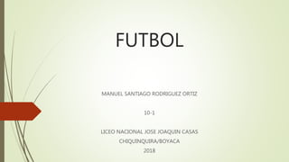 FUTBOL
MANUEL SANTIAGO RODRIGUEZ ORTIZ
10-1
LICEO NACIONAL JOSE JOAQUIN CASAS
CHIQUINQUIRA/BOYACA
2018
 