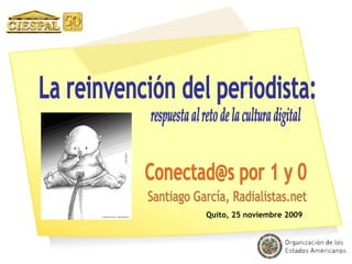 Quito, 25 noviembre 2009 La reinvención del periodista:  respuesta al reto de la cultura digital Conectad@s por 1 y 0 Santiago García, Radialistas.net 