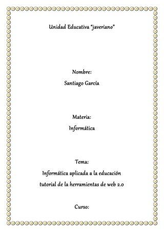 Unidad Educativa “javeriano”
Nombre:
Santiago García
Materia:
Informática
Tema:
Informática aplicada a la educación
tutorial de la herramientas de web 2.0
Curso:
 
