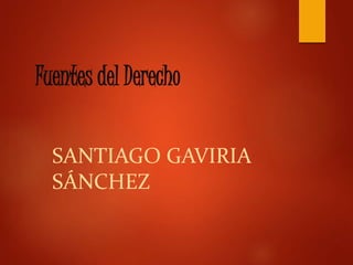 Fuentes del Derecho 
SANTIAGO GAVIRIA 
SÁNCHEZ 
 